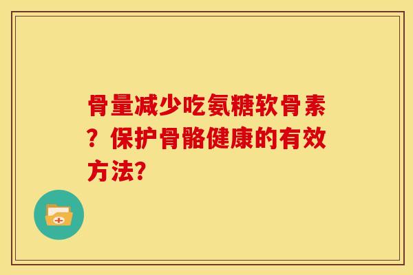 骨量减少吃氨糖软骨素?保护骨骼健康的有效方法?-第1张图片-关节骑士 骨量减少吃氨糖软骨素?保护骨骼健康的有效方法?-第1张图片-关节骑士