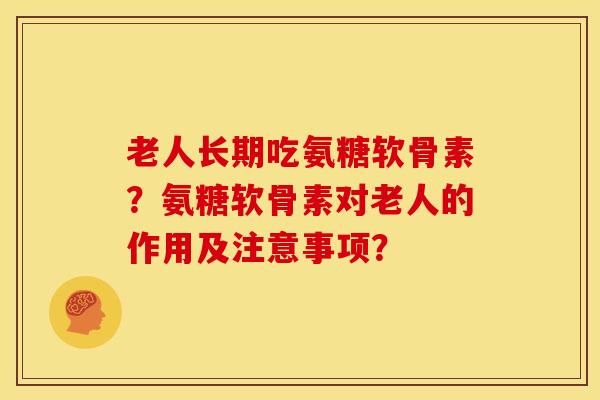 老人长期吃氨糖软骨素？氨糖软骨素对老人的作用及注意事项？