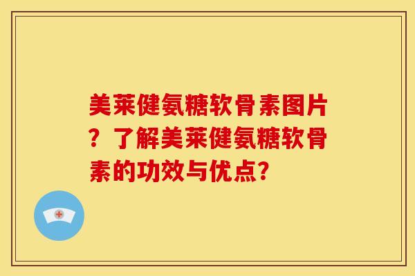 美莱健氨糖软骨素图片？了解美莱健氨糖软骨素的功效与优点？
