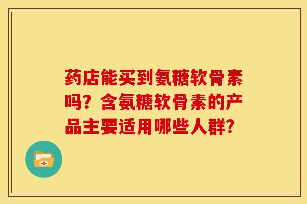 药店能买到氨糖软骨素吗？含氨糖软骨素的产品主要适用哪些人群？-第1张图片-关节骑士
