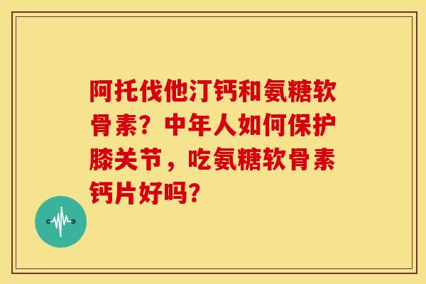 阿托伐他汀钙和氨糖软骨素?中年人如何保护膝关节,吃氨糖软骨素钙片好吗?-第1张图片-关节骑士 阿托伐他汀钙和氨糖软骨素?中年人如何保护膝关节,吃氨糖软骨素钙片好吗?-第1张图片-关节骑士