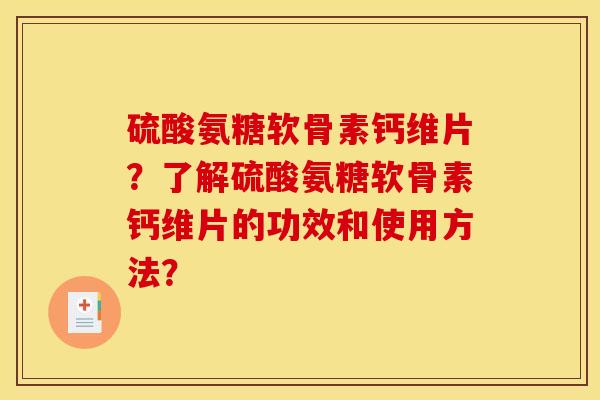 硫酸氨糖软骨素钙维片？了解硫酸氨糖软骨素钙维片的功效和使用方法？