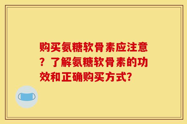 购买氨糖软骨素应注意?了解氨糖软骨素的功效和正确购买方式?-第1张图片-关节骑士 购买氨糖软骨素应注意?了解氨糖软骨素的功效和正确购买方式?-第1张图片-关节骑士