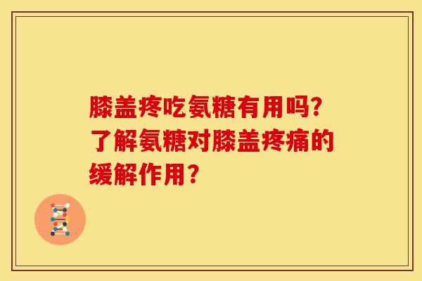 膝盖疼吃氨糖有用吗？了解氨糖对膝盖疼痛的缓解作用？