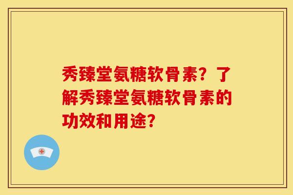 秀臻堂氨糖软骨素?了解秀臻堂氨糖软骨素的功效和用途?-第1张图片-关节骑士 秀臻堂氨糖软骨素?了解秀臻堂氨糖软骨素的功效和用途?-第1张图片-关节骑士