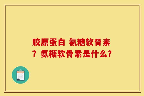 胶原蛋白 氨糖软骨素？氨糖软骨素是什么？