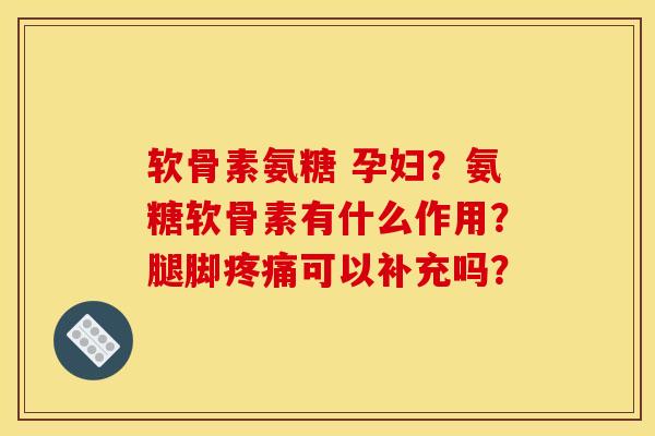 软骨素氨糖 孕妇？氨糖软骨素有什么作用？腿脚疼痛可以补充吗？-第1张图片-关节骑士