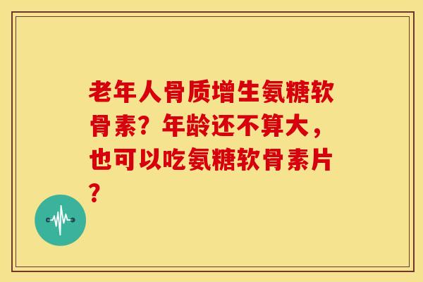 老年人骨质增生氨糖软骨素?年龄还不算大,也可以吃氨糖软骨素片?-第1张图片-关节骑士 老年人骨质增生氨糖软骨素?年龄还不算大,也可以吃氨糖软骨素片?-第1张图片-关节骑士