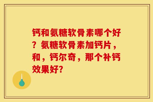 钙和氨糖软骨素哪个好？氨糖软骨素加钙片，和，钙尔奇，那个补钙效果好？