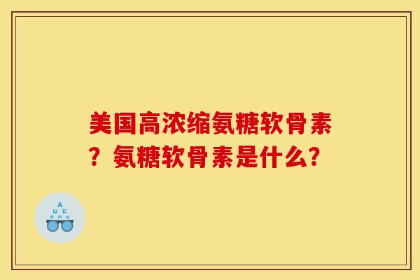 美国高浓缩氨糖软骨素？氨糖软骨素是什么？