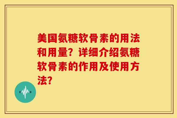 美国氨糖软骨素的用法和用量？详细介绍氨糖软骨素的作用及使用方法？