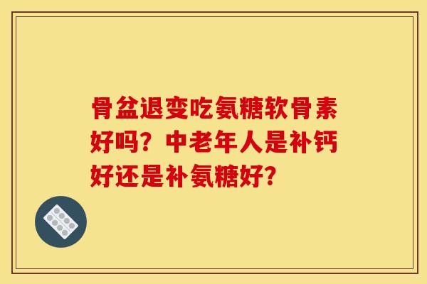 骨盆退变吃氨糖软骨素好吗？中老年人是补钙好还是补氨糖好？