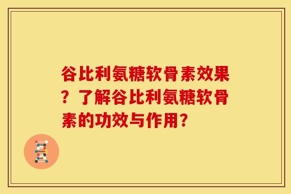 谷比利氨糖软骨素效果？了解谷比利氨糖软骨素的功效与作用？-第1张图片-关节骑士