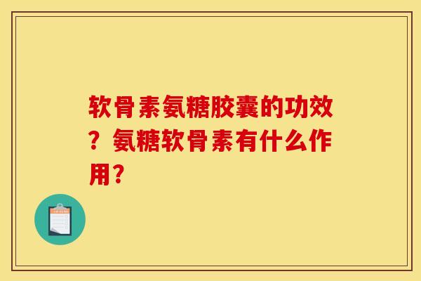 软骨素氨糖胶囊的功效？氨糖软骨素有什么作用？