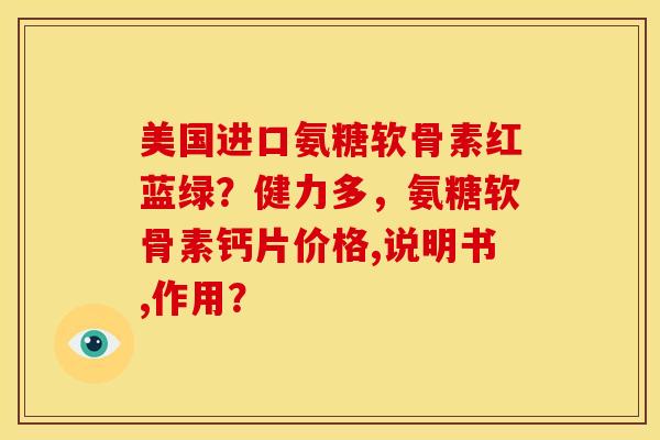 美国进口氨糖软骨素红蓝绿？健力多，氨糖软骨素钙片价格,说明书,作用？-第1张图片-关节骑士