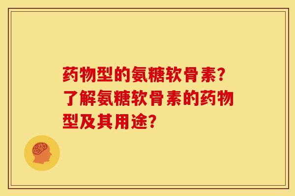 药物型的氨糖软骨素？了解氨糖软骨素的药物型及其用途？