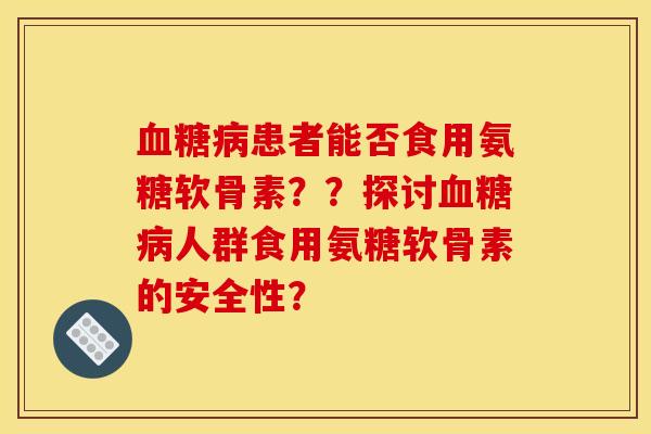 血糖病患者能否食用氨糖软骨素？？探讨血糖病人群食用氨糖软骨素的安全性？