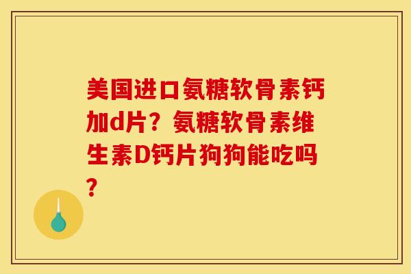 美国进口氨糖软骨素钙加d片？氨糖软骨素维生素D钙片狗狗能吃吗？