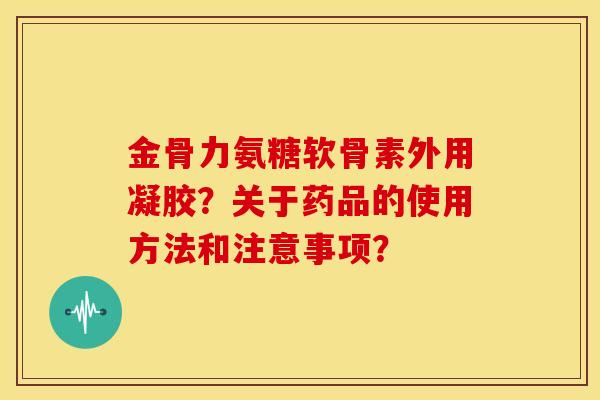 金骨力氨糖软骨素外用凝胶？关于药品的使用方法和注意事项？