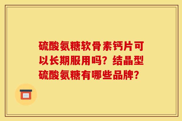 硫酸氨糖软骨素钙片可以长期服用吗？结晶型硫酸氨糖有哪些品牌？