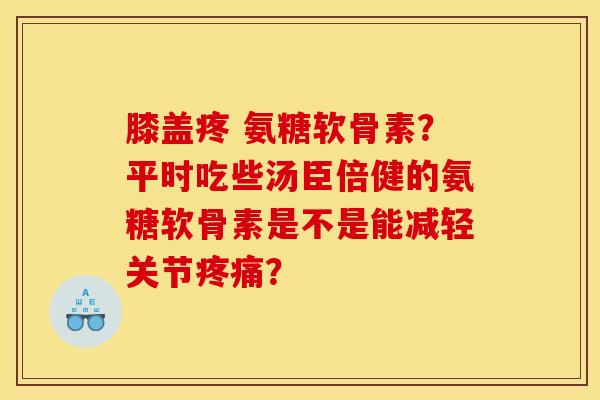 膝盖疼 氨糖软骨素？平时吃些汤臣倍健的氨糖软骨素是不是能减轻关节疼痛？