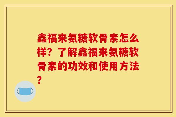 鑫福来氨糖软骨素怎么样？了解鑫福来氨糖软骨素的功效和使用方法？-第1张图片-关节骑士