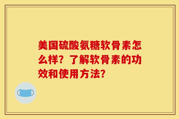 美国硫酸氨糖软骨素怎么样？了解软骨素的功效和使用方法？-第1张图片-关节骑士