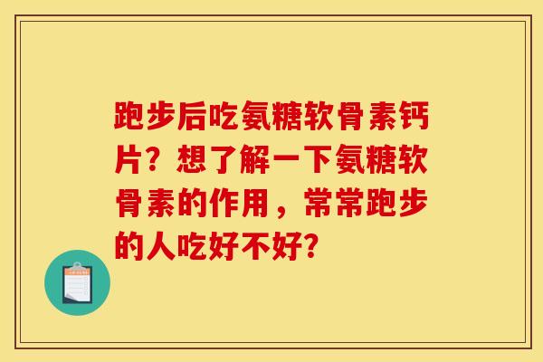 跑步后吃氨糖软骨素钙片？想了解一下氨糖软骨素的作用，常常跑步的人吃好不好？