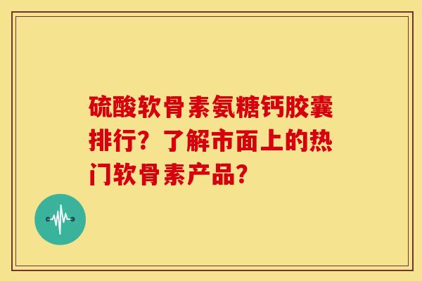 硫酸软骨素氨糖钙胶囊排行?了解市面上的热门软骨素产品?-第1张图片-关节骑士 硫酸软骨素氨糖钙胶囊排行?了解市面上的热门软骨素产品?-第1张图片-关节骑士