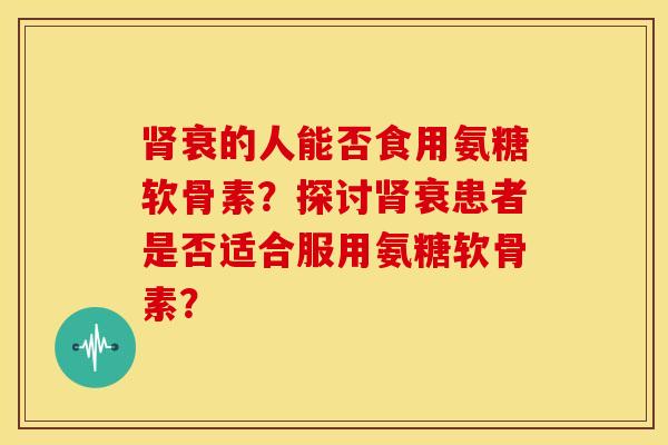 肾衰的人能否食用氨糖软骨素？探讨肾衰患者是否适合服用氨糖软骨素？