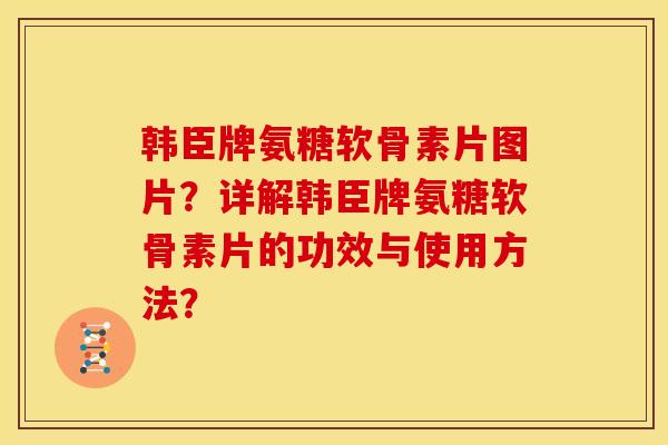 韩臣牌氨糖软骨素片图片？详解韩臣牌氨糖软骨素片的功效与使用方法？-第1张图片-关节骑士
