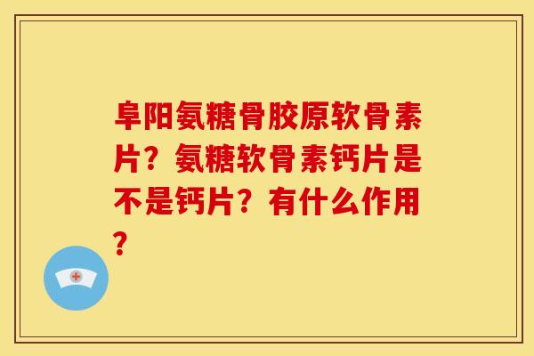 阜阳氨糖骨胶原软骨素片？氨糖软骨素钙片是不是钙片？有什么作用？-第1张图片-关节骑士