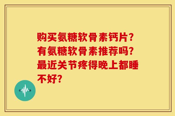 购买氨糖软骨素钙片？有氨糖软骨素推荐吗？最近关节疼得晚上都睡不好？