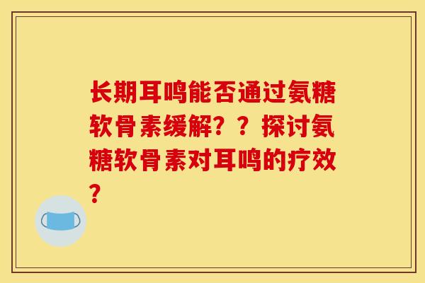 长期耳鸣能否通过氨糖软骨素缓解？？探讨氨糖软骨素对耳鸣的疗效？