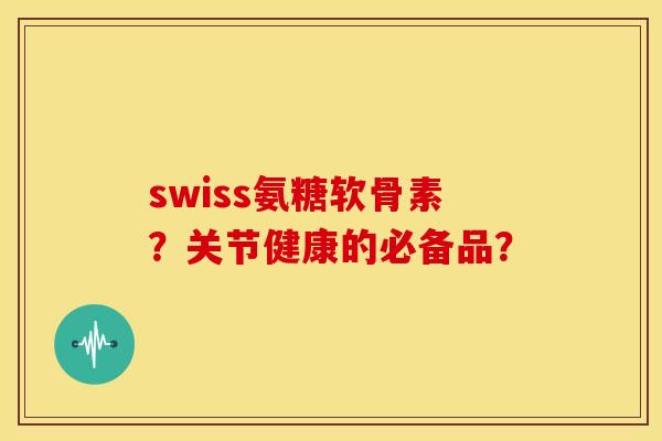 swiss氨糖软骨素？关节健康的必备品？