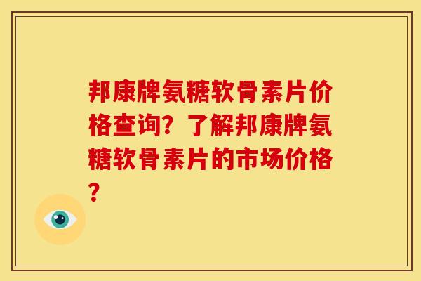邦康牌氨糖软骨素片价格查询？了解邦康牌氨糖软骨素片的市场价格？