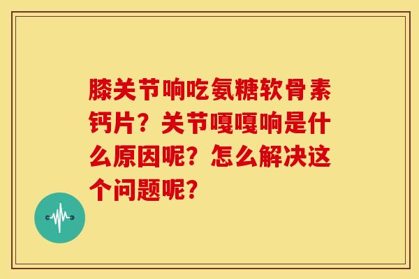 膝关节响吃氨糖软骨素钙片？关节嘎嘎响是什么原因呢？怎么解决这个问题呢？