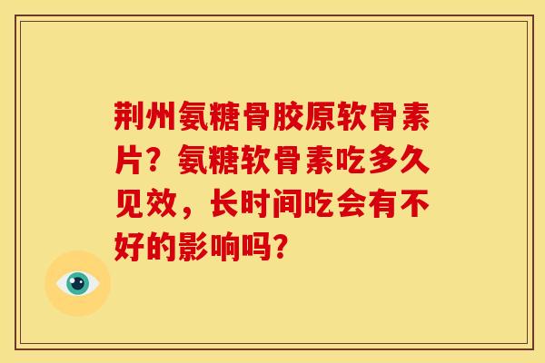 荆州氨糖骨胶原软骨素片？氨糖软骨素吃多久见效，长时间吃会有不好的影响吗？