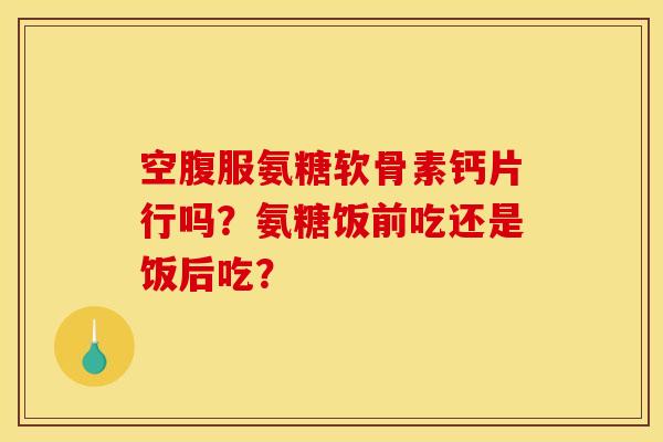 空腹服氨糖软骨素钙片行吗?氨糖饭前吃还是饭后吃?-第1张图片-关节骑士 空腹服氨糖软骨素钙片行吗?氨糖饭前吃还是饭后吃?-第1张图片-关节骑士