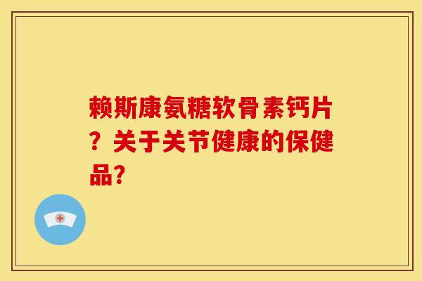赖斯康氨糖软骨素钙片？关于关节健康的保健品？