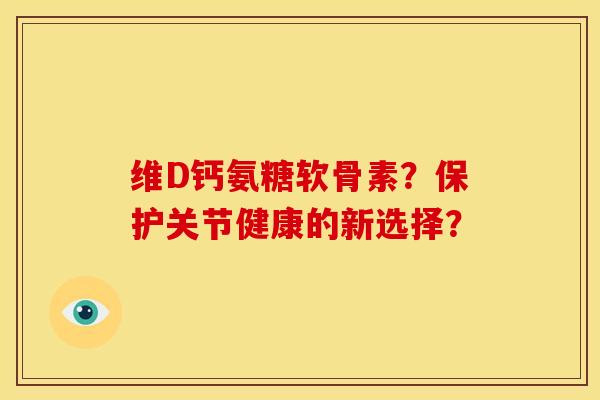 维D钙氨糖软骨素？保护关节健康的新选择？