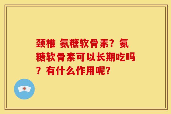颈椎 氨糖软骨素？氨糖软骨素可以长期吃吗？有什么作用呢？