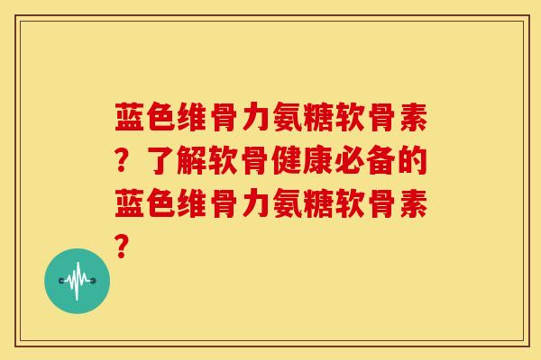 蓝色维骨力氨糖软骨素?了解软骨健康必备的蓝色维骨力氨糖软骨素?-第1张图片-关节骑士 蓝色维骨力氨糖软骨素?了解软骨健康必备的蓝色维骨力氨糖软骨素?-第1张图片-关节骑士