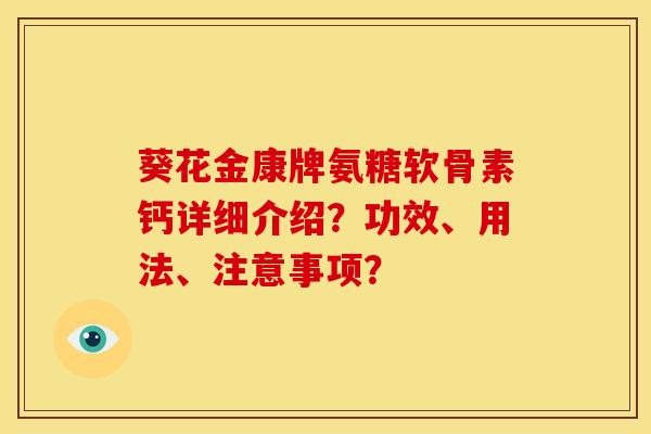 葵花金康牌氨糖软骨素钙详细介绍？功效、用法、注意事项？