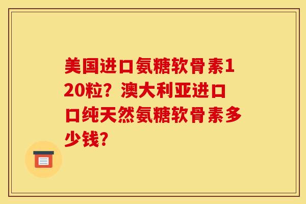 美国进口氨糖软骨素120粒?澳大利亚进口口纯天然氨糖软骨素多少钱?-第1张图片-关节骑士 美国进口氨糖软骨素120粒?澳大利亚进口口纯天然氨糖软骨素多少钱?-第1张图片-关节骑士