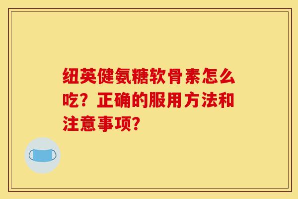 纽英健氨糖软骨素怎么吃？正确的服用方法和注意事项？