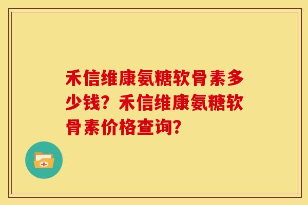 禾信维康氨糖软骨素多少钱？禾信维康氨糖软骨素价格查询？
