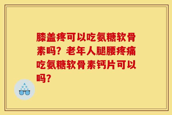 膝盖疼可以吃氨糖软骨素吗？老年人腿腰疼痛吃氨糖软骨素钙片可以吗？