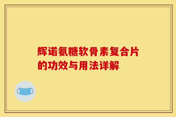 辉诺氨糖软骨素复合片的功效与用法详解