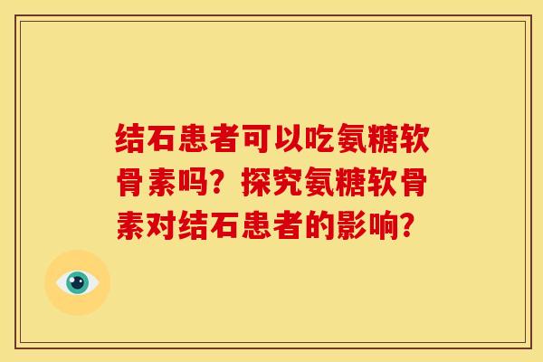 结石患者可以吃氨糖软骨素吗？探究氨糖软骨素对结石患者的影响？-第1张图片-关节骑士